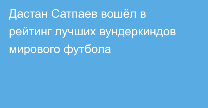 Дастан Сатпаев вошёл в рейтинг лучших вундеркиндов мирового футбола