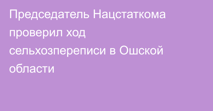 Председатель Нацстаткома проверил ход сельхозпереписи в Ошской области