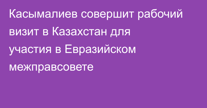 Касымалиев совершит рабочий визит в Казахстан для участия в Евразийском межправсовете