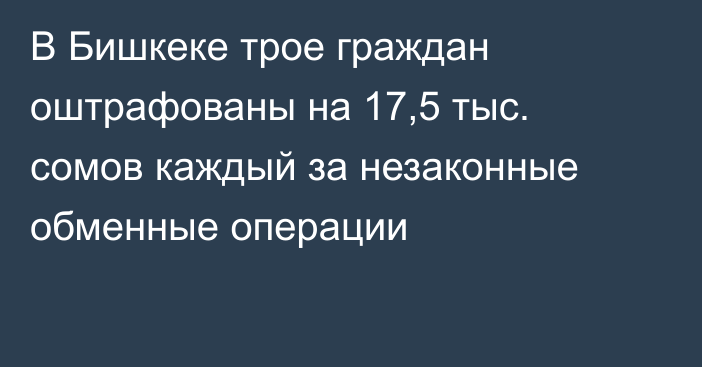 В Бишкеке трое граждан оштрафованы на 17,5 тыс. сомов каждый за незаконные обменные операции