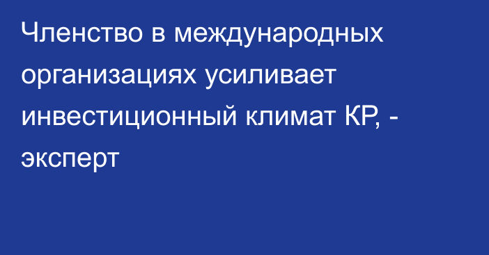 Членство в международных организациях усиливает инвестиционный климат КР, - эксперт