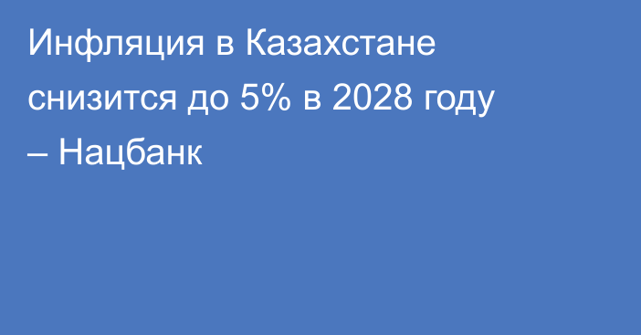 Инфляция в Казахстане снизится до 5% в 2028 году – Нацбанк