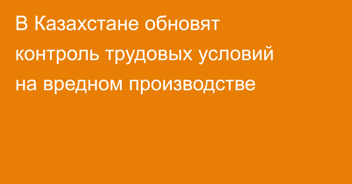 В Казахстане обновят контроль трудовых условий на вредном производстве