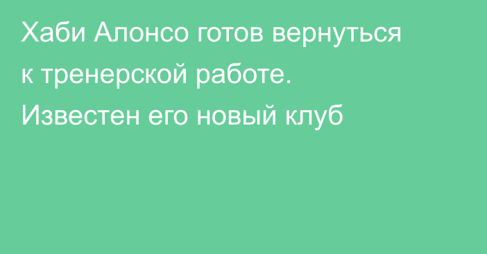 Хаби Алонсо готов вернуться к тренерской работе. Известен его новый клуб