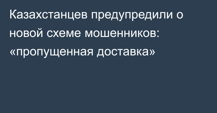 Казахстанцев предупредили о новой схеме мошенников: «пропущенная доставка»
