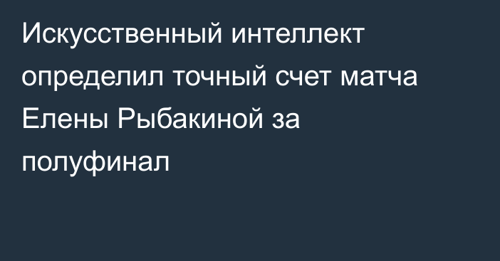Искусственный интеллект определил точный счет матча Елены Рыбакиной за полуфинал
