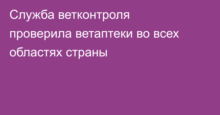 Служба ветконтроля проверила ветаптеки во всех областях страны