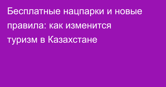 Бесплатные нацпарки и новые правила: как изменится туризм в Казахстане