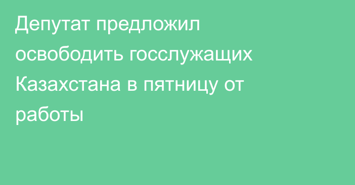 Депутат предложил освободить госслужащих Казахстана в пятницу от работы