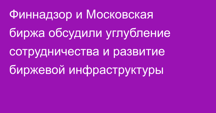Финнадзор и Московская биржа обсудили углубление сотрудничества и развитие биржевой инфраструктуры