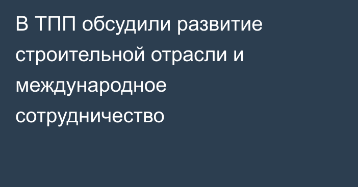 В ТПП обсудили развитие строительной отрасли и международное сотрудничество