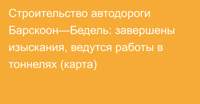 Строительство автодороги Барскоон—Бедель: завершены изыскания, ведутся работы в тоннелях (карта)
