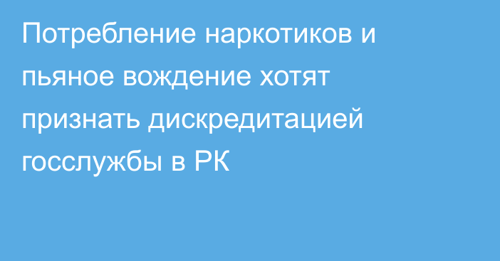 Потребление наркотиков и пьяное вождение хотят признать дискредитацией госслужбы в РК