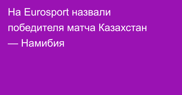 На Eurosport назвали победителя матча Казахстан — Намибия