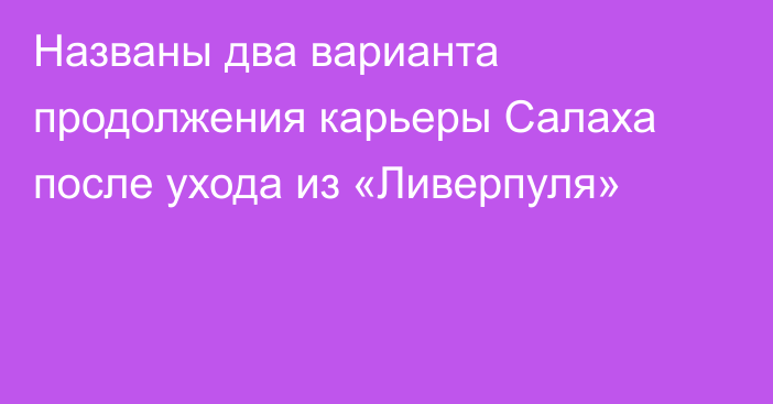 Названы два варианта продолжения карьеры Салаха после ухода из «Ливерпуля»
