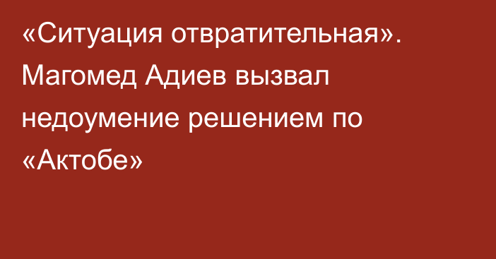 «Ситуация отвратительная». Магомед Адиев вызвал недоумение решением по «Актобе»