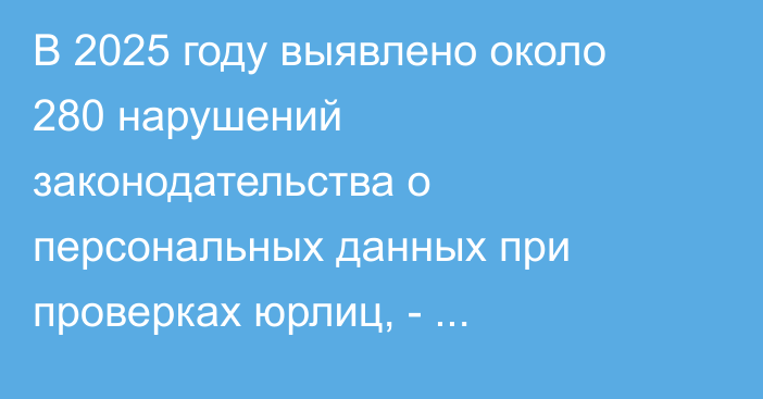 В 2025 году выявлено около 280 нарушений законодательства о персональных данных при проверках юрлиц, - Госагентство