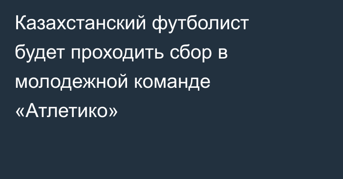 Казахстанский футболист будет проходить сбор в молодежной команде «Атлетико»