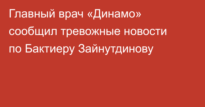 Главный врач «Динамо» сообщил тревожные новости по Бактиеру Зайнутдинову