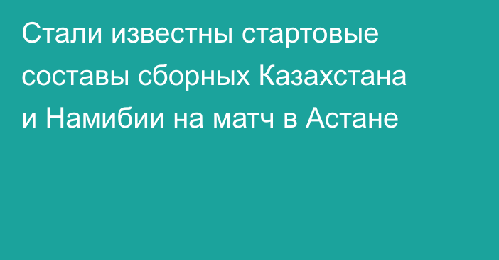 Стали известны стартовые составы сборных Казахстана и Намибии на матч в Астане
