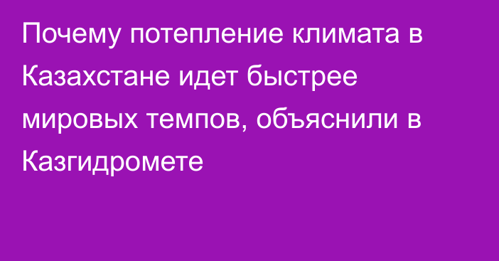 Почему потепление климата в Казахстане идет быстрее мировых темпов, объяснили в Казгидромете