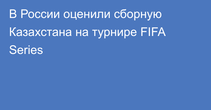 В России оценили сборную Казахстана на турнире FIFA Series