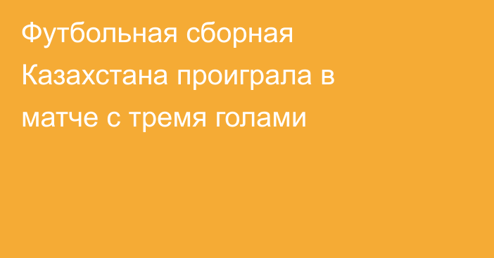 Футбольная сборная Казахстана проиграла в матче с тремя голами