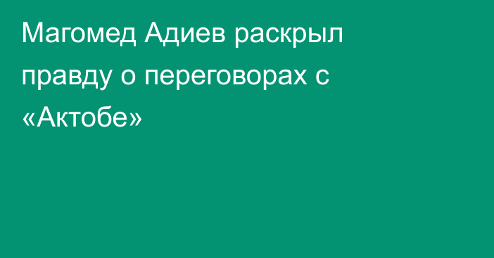 Магомед Адиев раскрыл правду о переговорах с «Актобе»