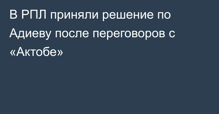 В РПЛ приняли решение по Адиеву после переговоров с «Актобе»