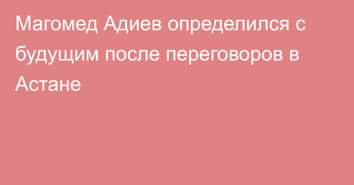 Магомед Адиев определился с будущим после переговоров в Астане
