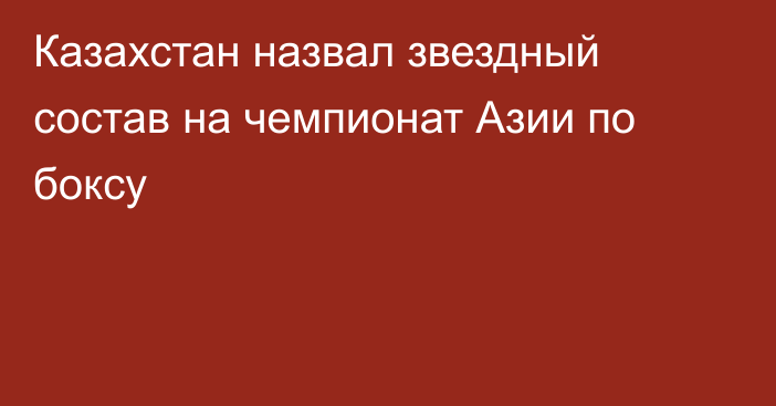 Казахстан назвал звездный состав на чемпионат Азии по боксу