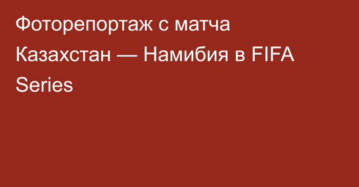 Фоторепортаж с матча Казахстан — Намибия в FIFA Series