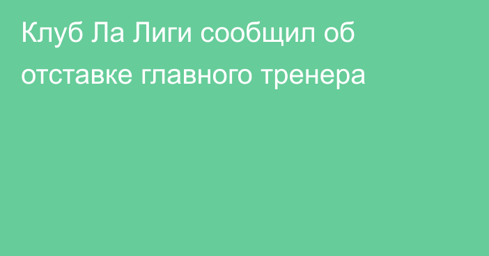 Клуб Ла Лиги сообщил об отставке главного тренера