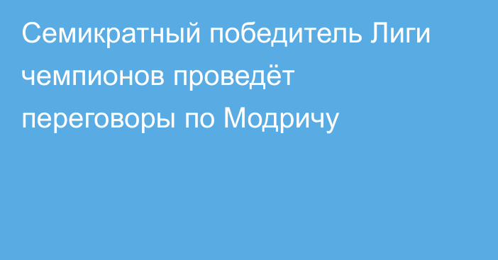 Семикратный победитель Лиги чемпионов проведёт переговоры по Модричу