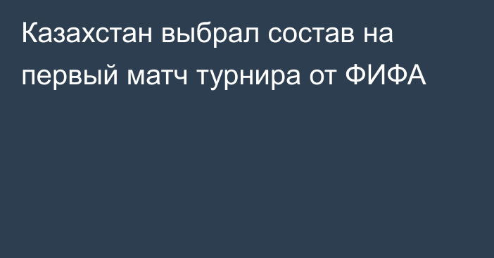 Казахстан выбрал состав на первый матч турнира от ФИФА