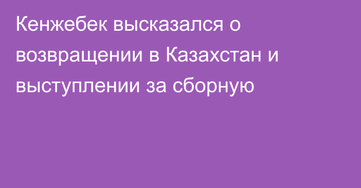 Кенжебек высказался о возвращении в Казахстан и выступлении за сборную