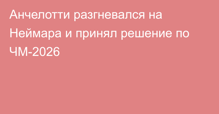 Анчелотти разгневался на Неймара и принял решение по ЧМ-2026