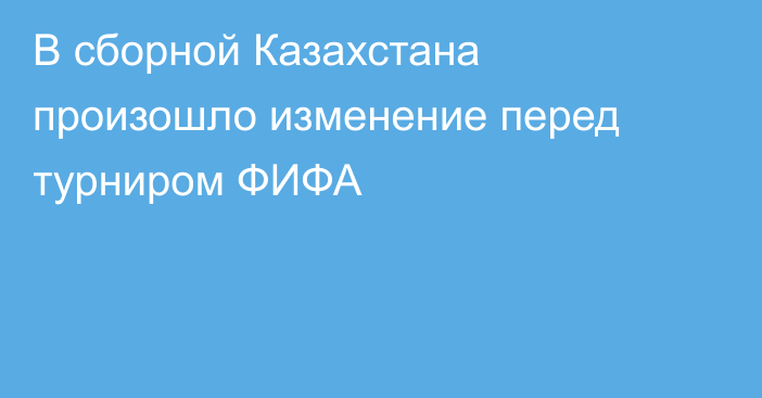 В сборной Казахстана произошло изменение перед турниром ФИФА