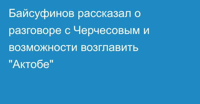 Байсуфинов рассказал о разговоре с Черчесовым и возможности возглавить 