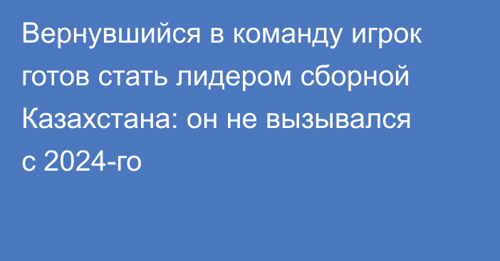 Вернувшийся в команду игрок готов стать лидером сборной Казахстана: он не вызывался с 2024-го