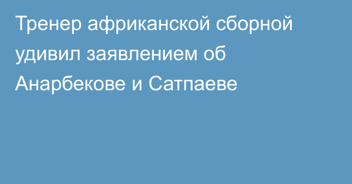 Тренер африканской сборной удивил заявлением об Анарбекове и Сатпаеве