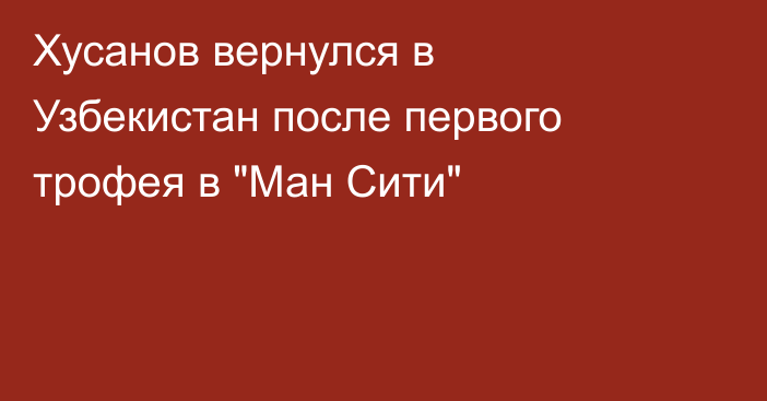 Хусанов вернулся в Узбекистан после первого трофея в 