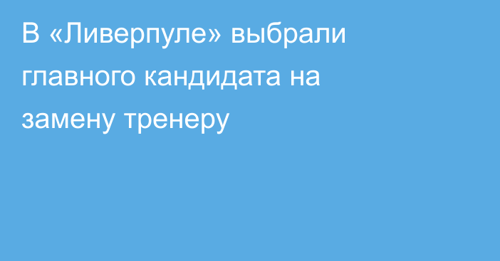 В «Ливерпуле» выбрали главного кандидата на замену тренеру