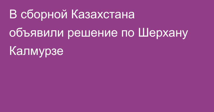 В сборной Казахстана объявили решение по Шерхану Калмурзе