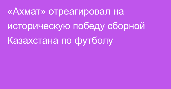 «Ахмат» отреагировал на историческую победу сборной Казахстана по футболу