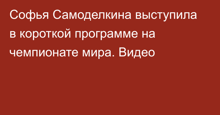 Софья Самоделкина выступила в короткой программе на чемпионате мира. Видео