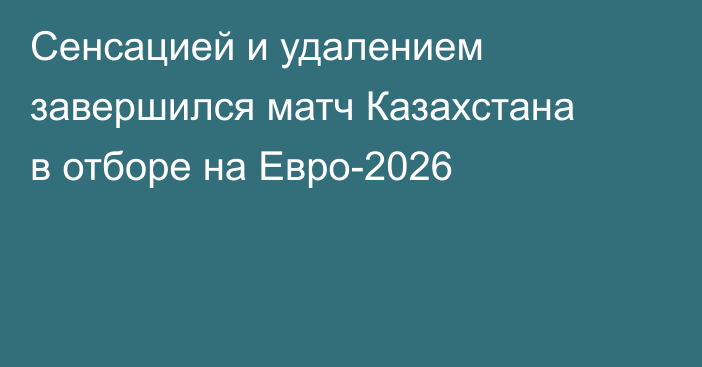 Сенсацией и удалением завершился матч Казахстана в отборе на Евро-2026