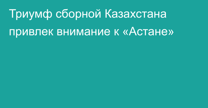 Триумф сборной Казахстана привлек внимание к «Астане»