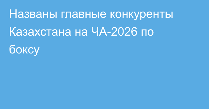 Названы главные конкуренты Казахстана на ЧА-2026 по боксу