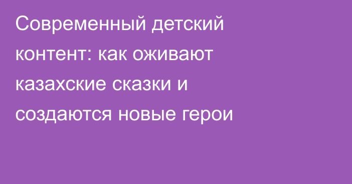 Современный детский контент: как оживают казахские сказки и создаются новые герои